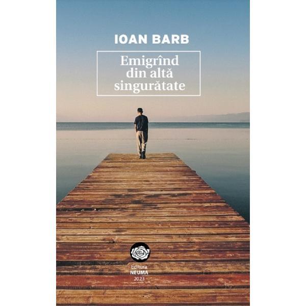 Emigrind din alta singuratate - Ioan Barb, editura Neuma