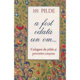 101 pilde. A fost odata un om... Culegere de pilde si povestiri crestine, editura Sophia