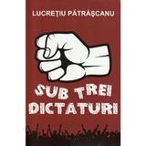 Sub trei dictaturi, autor Lucretiu Patrascanu, editura Paul Editions