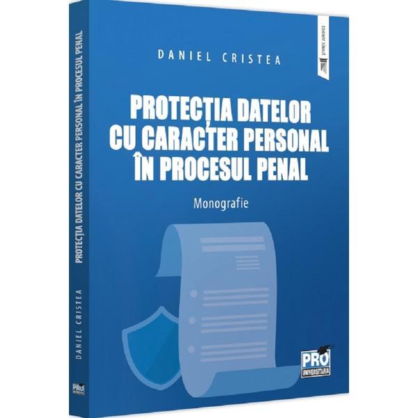 Protectia datelor cu caracter personal in procesul penal. Monografie - Daniel Cristea, editura Pro Universitaria