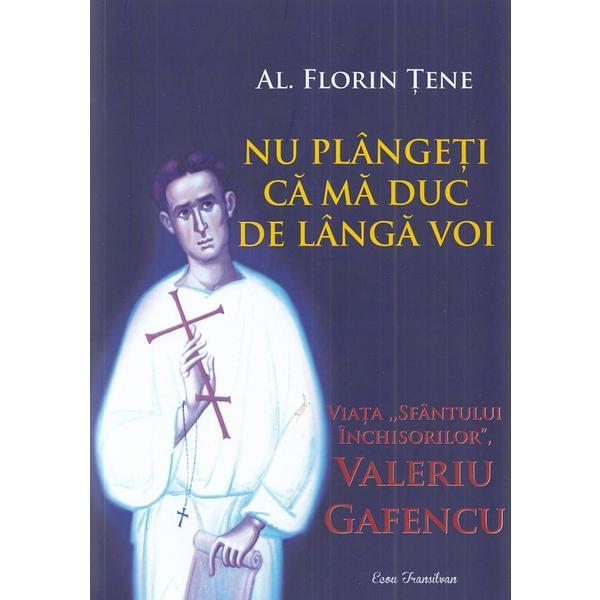Nu plangeti ca ma duc de langa voi - Viata Sfantului Valeriu Gafencu - Al. Florin Tene, editura Ecou Transilvan