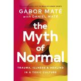 The Myth of Normal: Trauma, Illness, and Healing in a Toxic Culture - Gabor Mate, Daniel Mate, editura Random House