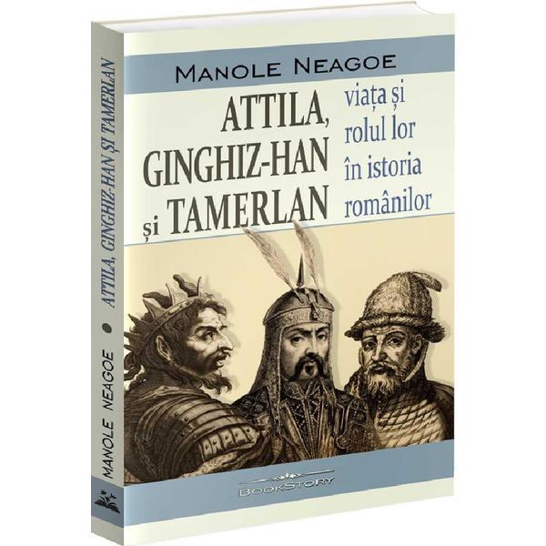 Attila, Ginghiz-Han si Tamerlan. Viata si rolul lor in istoria romanilor - Manole Neagoe, editura Bookstory