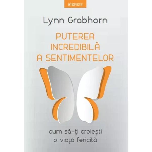 Puterea incredibila a sentimentelor. Cum sa-ti croiesti o viata fericita - Lynn Grabhorn, editura Litera