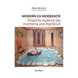 Modern cu moderatie. Timpurile moderne sau inventarea unei inselaciuni - Remi Brague, editura Spandugino