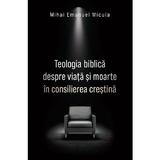 Teologia biblica despre viata si moarte in consilierea crestina - Mihai Emanuel Micula, editura Casa Cartii