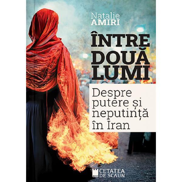 Intre doua lumi. Despre putere si neputinta in Iran - Natalie Amiri, editura Cetatea de Scaun