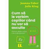 Cum Sa Le Vorbim Copiilor Cand Nu Vor Sa Asculte - Julie King, Joanna Faber, Editura Curtea Veche