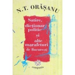 Satire, Dictionar Politic Si Alte Marafeturi De Bucuresti - N.T. Orasanu, editura Compania