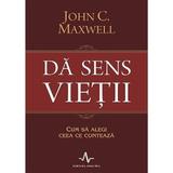 Dă sens vieții John C. Maxwell, editura Amaltea