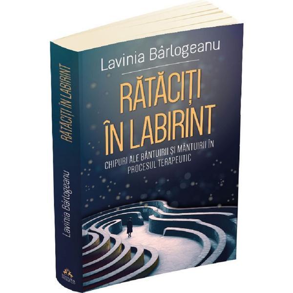 Rataciti in labirint. Chipuri ale bantuirii si mantuirii in procesul terapeutic - Lavinia Barlogeanu, editura Herald