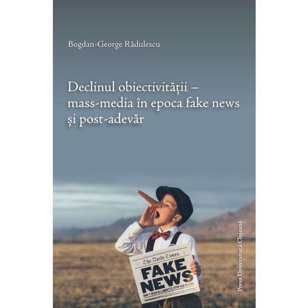 Declinul obiectivitatii. Mass-media in epoca fake news si post-adevar - Bogdan-George Radulescu, editura Presa Universitara Clujeana