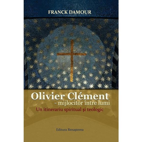 Olivier Clement - Mijlocitor Intre Lumi. Un Itinerariu Spiritual Si Teologic - Franck Damour, Editura Renasterea