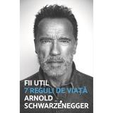 Fii Util. 7 Reguli De Viata - Arnold Schwarzanegger, Editura Lifestyle
