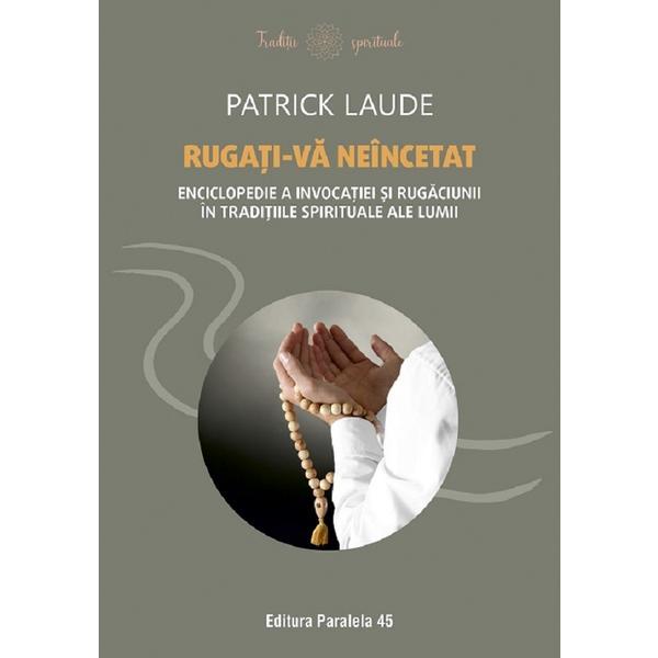 Rugati-va Neincetat. Enciclopedie A Invocatiei Si Rugaciunii - Patrick Laude, Editura Paralela 45