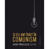 Si eu am trait in comunism - Ioana Parvulescu, editura Humanitas