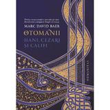 Otomanii. Hani, cezari si califi - Marc David Baer, editura Humanitas