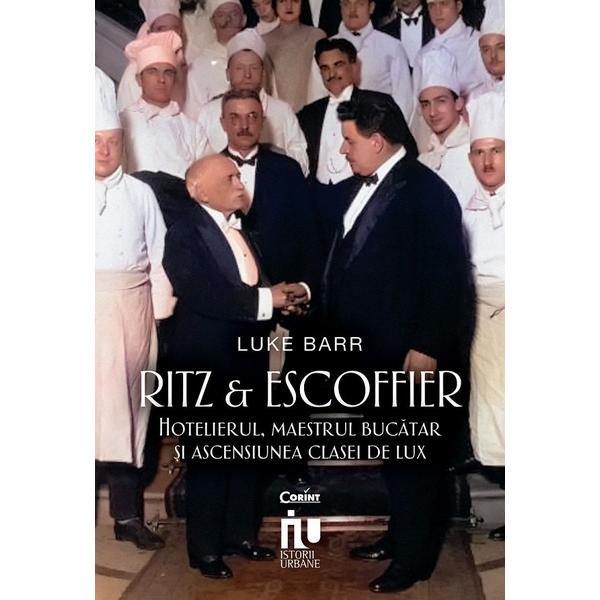 Ritz si Escoffier. Hotelierul, maestrul bucatar si ascensiunea clasei de lux - Luke Barr, editura Corint