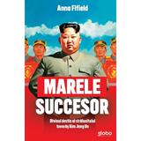 Marele succesor. Divinul destin al stralucitului tovaras Kim Jong Un - Anna Fifield, editura Globo