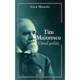 Titu Maiorescu. Omul Politic - Gica Manole, Editura Cartea Romaneasca Educational