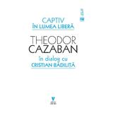 Captiv in lumea libera - Theodor Cazaban, Cristian Badilita, editura Vremea