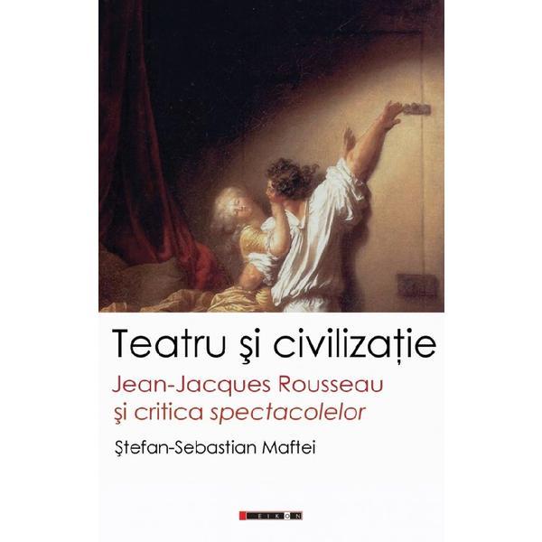 Teatru si civilizatie. Jean-Jacques Rousseau si critica spectacolelor - Stefan-Sebastian Maftei, editura Eikon