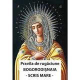 Pravila de rugaciune Bogorodisnaia. Cu scris mare, editura Ortodoxia