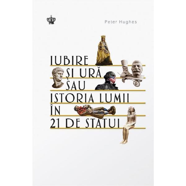 Iubire si ura sau istoria lumii in 21 de statui - Peter Hughes, editura Baroque Books &amp; Arts