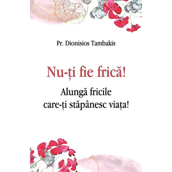 Nu-ti Fie Frica! Alunga Fricile Care-ti Stapanesc Viata! - Dionisios Tambakis, Editura Egumenita