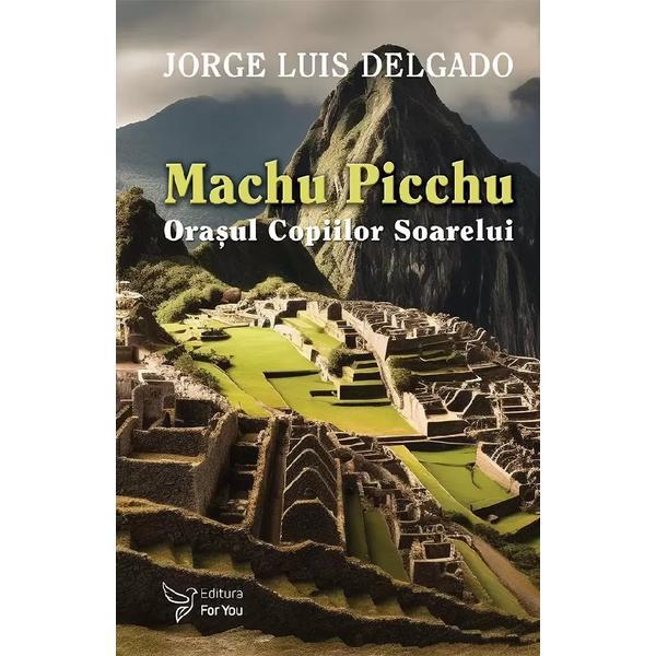 Machu Picchu. Orasul Copiilor Soarelui - Jorge Luis Delgado, Editura For You