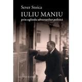 Iuliu Maniu prin oglinda adversarilor politici - Sever Stoica, editura Casa Cartii De Stiinta