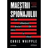 Maestrii spionajului. Cum influenteaza directorii CIA istoria si viitorul - Chris Whipple, editura Litera