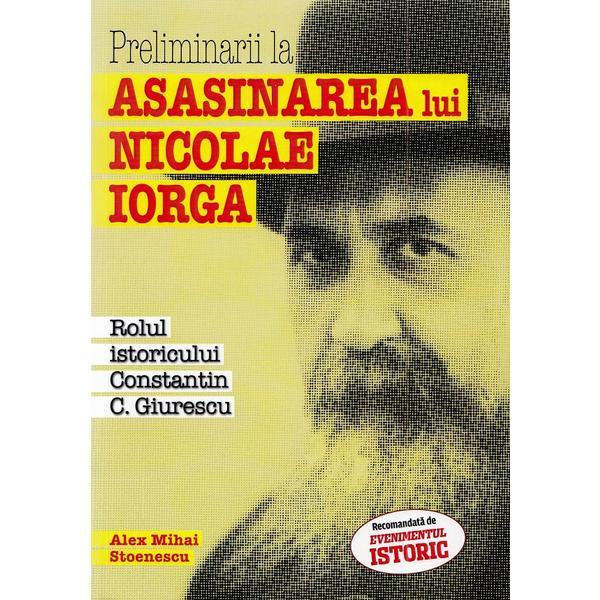 Preliminarii la asasinarea lui Nicolae Iorga - Alex Mihai Stoenescu, editura Evenimentul Si Capital