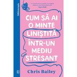 Cum sa Ai o Minte Linistita Intr-un Mediu Stresant - Chris Bailey, Editura Curtea Veche