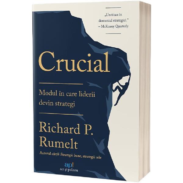 Crucial. Modul in care liderii devin strategi - Richard P. Rumelt, editura Act Si Politon