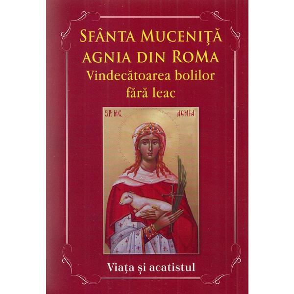 Sfanta Mucenita Agnia din Roma. Vindecatoarea bolilor fara leac si aparatoarea celor abuzati. Viata si Acatistul, editura Agapis