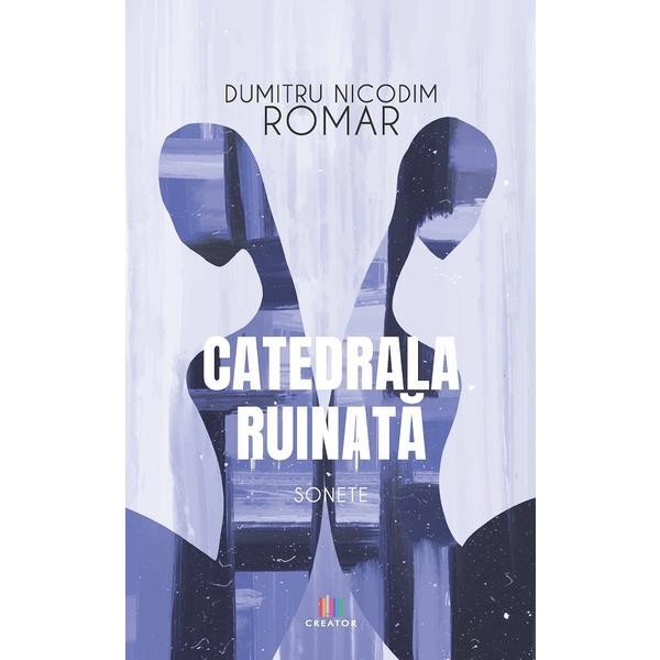 Catedrala ruinata. Sonete - Dumitru Nicodim Romar, Editura Creator