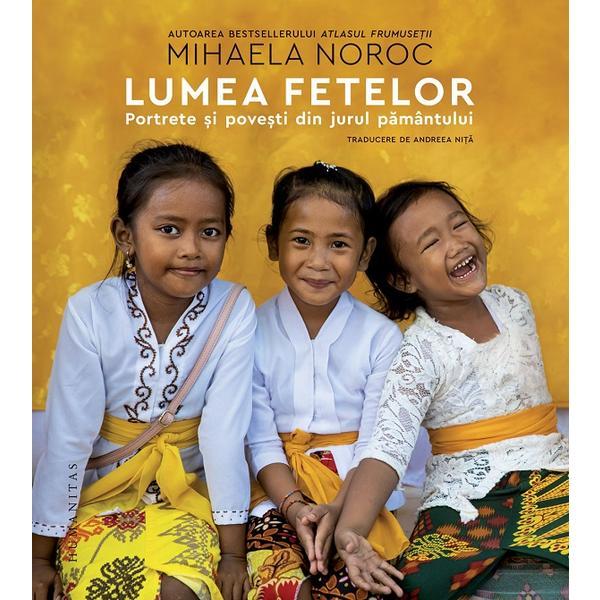 Lumea fetelor. Portrete si povesti din jurul pamantului - Mihaela Noroc, editura Humanitas