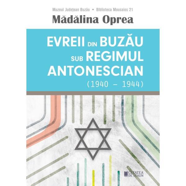Evreii din Buzau Sub Regimul Antonescian (1940-1944) - Madalina Oprea, editura Cetatea de Scaun
