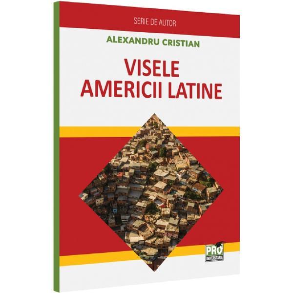 Visele Americii Latine - Alexandru Cristian, editura Pro Universitaria