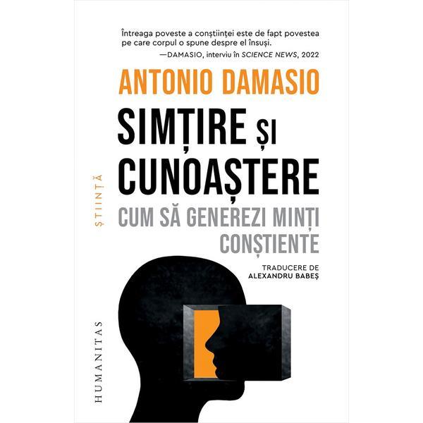 Simtire si cunoastere. Cum sa generezi minti constiente - Antonio Damasio, editura Humanitas