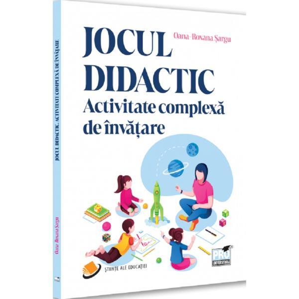Jocul didactic. Activitate complexa de invatare - Oana-Roxana Sargu, editura Pro Universitaria