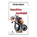 Domesticirea incertitudinii - Petre Roman, editura Cartea Romaneasca Educational