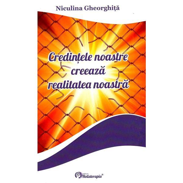 Credintele noastre creeaza realitatea noastra - Niculina Gheorghita, editura Holisterapia