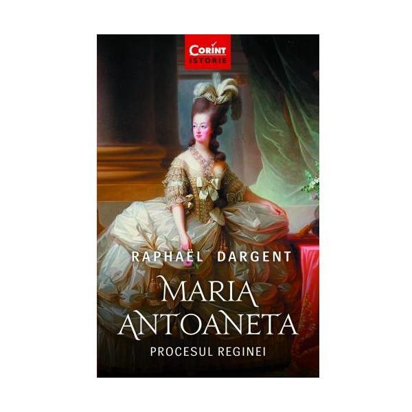 Maria antoaneta. procesul reginei - raphael dargent, editura corint