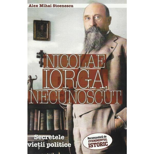 Nicolae Iorga, Necunoscut. Secretele vietii politice - Alex Mihai Stoenescu, editura Evenimentul si Capital