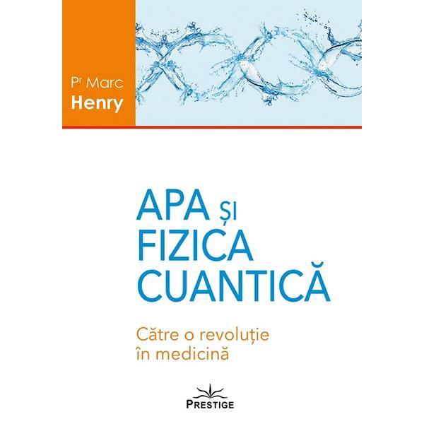 Apa si fizica cuantica. Catre o revolutie in medicina - Marc Henry, editura Prestige