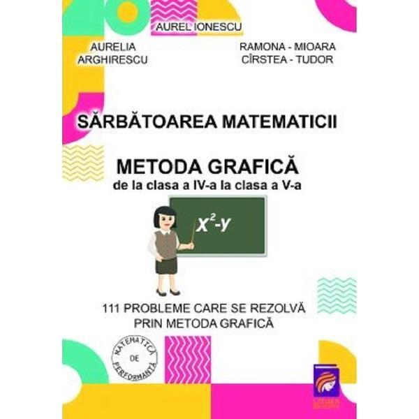 Sarbatoarea matematicii. Metoda grafica de la Clasa 4 la Clasa 5 - Aurelia Arghirescu, Aurel Ionescu, Ramona-Mioara Cirstea-Tudor, editura Lizuka Educativ