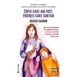 Copiii care am fost, parintii care suntem - Beatriz Cazurro, editura Univers