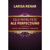 Cele Patru Fete Ale Perfectiunii. Cum Sa-ti Redobandesti Feminitatea Ed.2024 - Larisa Renar, Editura Europress